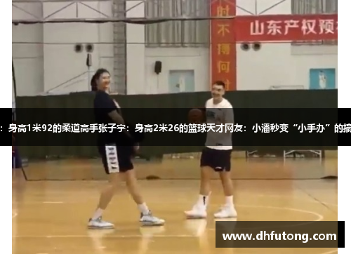 潘展乐：身高1米92的柔道高手张子宇：身高2米26的篮球天才网友：小潘秒变“小手办”的搞笑合影